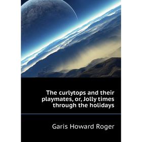 Книга The curlytops and their playmates, or, Jolly times through the holidays. Garis Howard Roger
Книга The curlytops and their playmates, or, Jolly times through the holidays. Garis Howard Roger