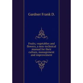 Книга Fruits, vegetables and flowers, a non-technical manual for their culture, management and improvement. Gardner Frank D.
Книга Fruits, vegetables and flowers, a non-technical manual for their culture, management and improvement. Gardner Frank D.