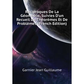 Книга Réciproques De La Géométrie, Suivies D'un Recueil De Théorèmes Et De Problèmes (French Edition). Garnier Jean Guillaume
Книга Réciproques De La Géométrie, Suivies D'un Recueil De Théorèmes Et De Problèmes (French Edition). Garnier Jean Guillaume