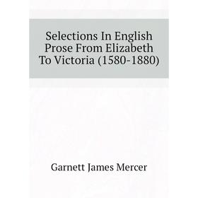 Книга Selections In English Prose From Elizabeth To Victoria (1580 - 1880). Garnett James Mercer
Книга Selections In English Prose From Elizabeth To Victoria (1580 - 1880). Garnett James Mercer
