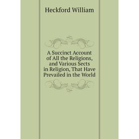 Книга A Succinct Account of All the Religions, and Various Sects in Religion, That Have Prevailed in the World. Heckford William
Книга A Succinct Account of All the Religions, and Various Sects in Religion, That Have Prevailed in the World. Heckford William