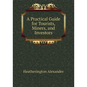 Книга A Practical guide for Tourists, Miners, and Investors. Heatherington Alexander
Книга A Practical guide for Tourists, Miners, and Investors. Heatherington Alexander