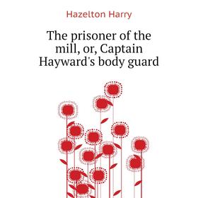 Книга The prisoner of the mill, or, Captain Hayward's body guard. Hazelton Harry
Книга The prisoner of the mill, or, Captain Hayward's body guard. Hazelton Harry