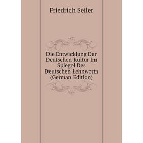 Книга Die Entwicklung Der Deutschen Kultur Im Spiegel Des Deutschen Lehnworts (German Edition). Friedrich Seiler