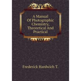 Книга A Manual of Photographic Chemistry, Theoretical and Practical. Frederick Hardwich T.
Книга A Manual of Photographic Chemistry, Theoretical and Practical. Frederick Hardwich T.