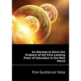 Книга An Attempt to Solve the Problem of the First Landing Place of Columbus in the New World. Fox Gustavus Vasa
Книга An Attempt to Solve the Problem of the First Landing Place of Columbus in the New World. Fox Gustavus Vasa