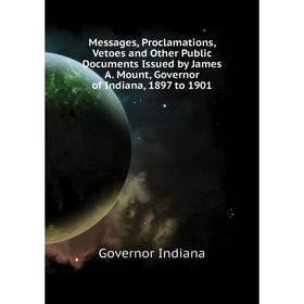 Книга Messages, Proclamations, Vetoes and Other Public Documents Issued by James A Mount, Governor of Indiana, 1897 to 1901
Книга Messages, Proclamations, Vetoes and Other Public Documents Issued by James A Mount, Governor of Indiana, 1897 to 1901