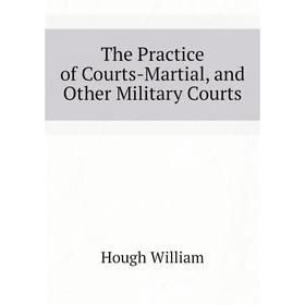 Книга The Practice of Courts-Martial, and Other Military Courts. Hough William 
Книга The Practice of Courts-Martial, and Other Military Courts. Hough William