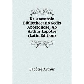 Книга De Anastasio Bibliothecario Sedis Apostolicae, Ab Arthur Lapôtre (Latin Edition). Lapôtre Arthur
Книга De Anastasio Bibliothecario Sedis Apostolicae, Ab Arthur Lapôtre (Latin Edition). Lapôtre Arthur