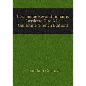Книга Céramique Révolutionnaire. L'assiette Dite À La Guillotine (French Edition). Gouellain Gustave
Книга Céramique Révolutionnaire. L'assiette Dite À La Guillotine (French Edition). Gouellain Gustave