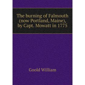 Книга The burning of Falmouth (now Portland, Maine), by Capt. Mowatt in 1775. Goold William 
Книга The burning of Falmouth (now Portland, Maine), by Capt. Mowatt in 1775. Goold William