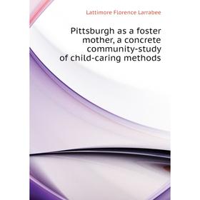 Книга Pittsburgh as a foster mother, a concrete community-study of child-caring methods. Lattimore Florence Larrabee
Книга Pittsburgh as a foster mother, a concrete community-study of child-caring methods. Lattimore Florence Larrabee