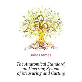 Книга The Anatomical Standard, an Unerring System of Measuring and Cutting. Jones James
Книга The Anatomical Standard, an Unerring System of Measuring and Cutting. Jones James