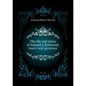Книга The life and times of Samuel J. Kirkwood, Iowa's war governor. Lathrop Henry Warren
Книга The life and times of Samuel J. Kirkwood, Iowa's war governor. Lathrop Henry Warren