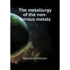 Книга The metallurgy of the non-ferrous metals. Gowland William
Книга The metallurgy of the non-ferrous metals. Gowland William