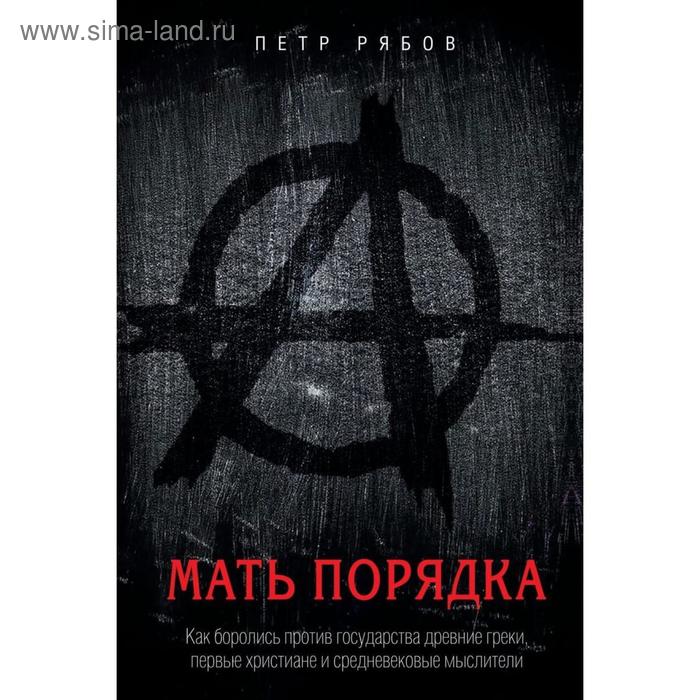 Мать порядка. Как боролись против государства древние греки, первые христиане и средневековые мыслители. Рябов П.
Мать порядка. Как боролись против государства древние греки, первые христиане и средневековые мыслители. Рябов П.