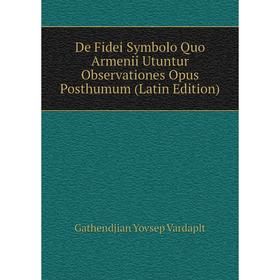 Книга De Fidei Symbolo Quo Armenii Utuntur Observationes Opus Posthumum (Latin Edition). Gathendjian Yovsep Vardaplt
Книга De Fidei Symbolo Quo Armenii Utuntur Observationes Opus Posthumum (Latin Edition). Gathendjian Yovsep Vardaplt