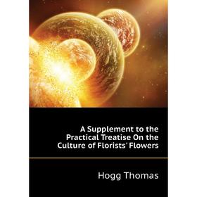 Книга A Supplement to the Practical Treatise On the Culture of Florists' Flowers. Hogg Thomas
Книга A Supplement to the Practical Treatise On the Culture of Florists' Flowers. Hogg Thomas
