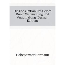 Книга Die Consumtion Des Geldes Durch Vermischung Und Verausgabung (German Edition). Hohenemser Hermann
Книга Die Consumtion Des Geldes Durch Vermischung Und Verausgabung (German Edition). Hohenemser Hermann
