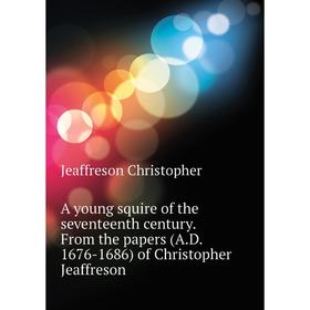 Книга A young squire of the seventeenth century. From the papers (A. D. 1676-1686) of Christopher Jeaffreson. Jeaffreson Christopher
Книга A young squire of the seventeenth century. From the papers (A. D. 1676-1686) of Christopher Jeaffreson. Jeaffreson Christopher