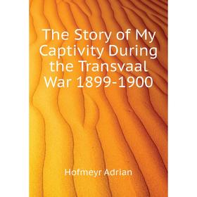 Книга The Story of My Captivity During the Transvaal War 1899 - 1900. Hofmeyr Adrian
Книга The Story of My Captivity During the Transvaal War 1899 - 1900. Hofmeyr Adrian