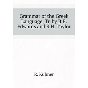 Книга Grammar of the Greek Language, Tr. by B. B. Edwards and S. H. Taylor. R. Kühner
Книга Grammar of the Greek Language, Tr. by B. B. Edwards and S. H. Taylor. R. Kühner