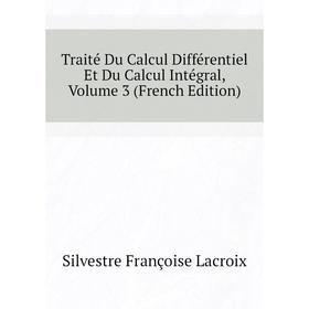 Книга Traité Du Calcul Différentiel Et Du Calcul Intégral. Volume 3 (French Edition). Silvestre Françoise Lacroix
Книга Traité Du Calcul Différentiel Et Du Calcul Intégral. Volume 3 (French Edition). Silvestre Françoise Lacroix
