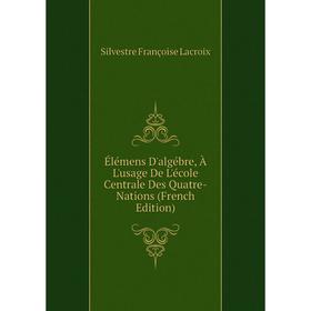 Книга Élémens D'algébre, À L'usage De L'école Centrale Des Quatre-Nations (French Edition). Silvestre Françoise Lacroix
Книга Élémens D'algébre, À L'usage De L'école Centrale Des Quatre-Nations (French Edition). Silvestre Françoise Lacroix