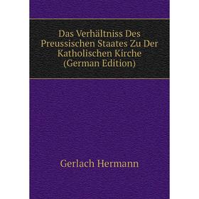 Книга Das Verhältniss Des Preussischen Staates Zu Der Katholischen Kirche (German Edition). Gerlach Hermann