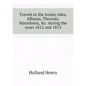 Книга Travels in the Ionian Isles, Albania, Thessaly, Macedonia, &c. during the years 1812 and 1813. Holland Henry
Книга Travels in the Ionian Isles, Albania, Thessaly, Macedonia, &c. during the years 1812 and 1813. Holland Henry