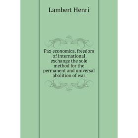 Книга Pax economica, freedom of international exchange the sole method for the permanent and universal abolition of war. Lambert Henri
Книга Pax economica, freedom of international exchange the sole method for the permanent and universal abolition of war. Lambert Henri