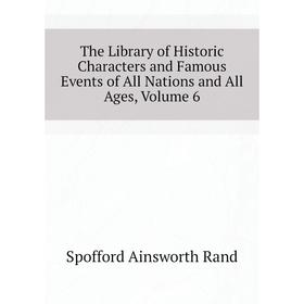 Книга The Library of Historic Characters and Famous Events of All Nations and All Ages. Volume 6. Spofford Ainsworth Rand
Книга The Library of Historic Characters and Famous Events of All Nations and All Ages. Volume 6. Spofford Ainsworth Rand