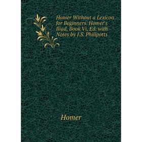 Книга Homer Without a Lexicon for Beginners. Homer's Iliad, Book Vi, Ed. with Notes by J. S. Phillpotts. Homer
Книга Homer Without a Lexicon for Beginners. Homer's Iliad, Book Vi, Ed. with Notes by J. S. Phillpotts. Homer