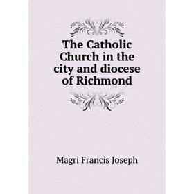 Книга The Catholic Church in the city and diocese of Richmond. Magri Francis Joseph