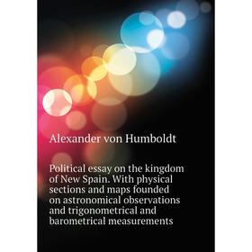 Книга Political essay on the kingdom of New Spain. With physical sections and maps founded on astronomical
Книга Political essay on the kingdom of New Spain. With physical sections and maps founded on astronomical
