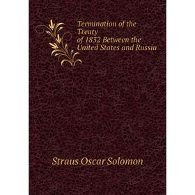 Книга Termination of the Treaty of 1832 Between the United States and Russia. Straus Oscar Solomon
Книга Termination of the Treaty of 1832 Between the United States and Russia. Straus Oscar Solomon