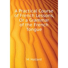 Книга A Practical Course of French Lessons, Or a Grammar of the French Tongue. M. Hallard
Книга A Practical Course of French Lessons, Or a Grammar of the French Tongue. M. Hallard