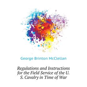 Книга Regulations and Instructions for the Field Service of the U. S. Cavalry in Time of War. McClellan George Brinton
Книга Regulations and Instructions for the Field Service of the U. S. Cavalry in Time of War. McClellan George Brinton