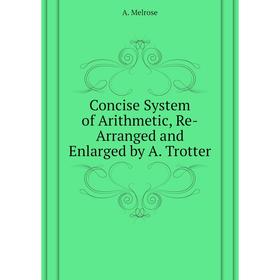 Книга Concise System of Arithmetic, Re-Arranged and Enlarged by A. Trotter. A. Melrose
Книга Concise System of Arithmetic, Re-Arranged and Enlarged by A. Trotter. A. Melrose