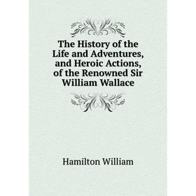 Книга The History of the Life and Adventures, and Heroic Actions, of the Renowned Sir William Wallace. Hamilton William
Книга The History of the Life and Adventures, and Heroic Actions, of the Renowned Sir William Wallace. Hamilton William