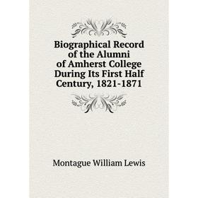 Книга Biographical Record of the Alumni of Amherst College During Its First Half Century, 1821 - 1871. Montague William Lewis
Книга Biographical Record of the Alumni of Amherst College During Its First Half Century, 1821 - 1871. Montague William Lewis