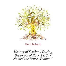 Книга History of Scotland During the Reign of Robert I. Sir-Named the Bruce. Volume 1. Kerr Robert
Книга History of Scotland During the Reign of Robert I. Sir-Named the Bruce. Volume 1. Kerr Robert