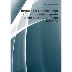 Книга Report on colonization and emigration, made to the secretary of the interior. Mitchell James
Книга Report on colonization and emigration, made to the secretary of the interior. Mitchell James