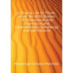 Книга A Simple Life Or Three-score Ten With Stories of Observation and Impression,and Supplementary Genealogy and War Records. Messenger Edward Marsha
Книга A Simple Life Or Three-score Ten With Stories of Observation and Impression,and Supplementary Genealogy and War Records. Messenger Edward Marsha