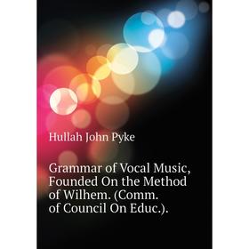 Книга Grammar of Vocal Music, Founded On the Method of Wilhem. (Comm. of Council On Educ. ). . Hullah John Pyke
Книга Grammar of Vocal Music, Founded On the Method of Wilhem. (Comm. of Council On Educ. ). . Hullah John Pyke
