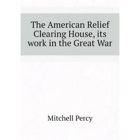 Книга The American Relief Clearing House, its work in the Great War. Mitchell Percy
Книга The American Relief Clearing House, its work in the Great War. Mitchell Percy