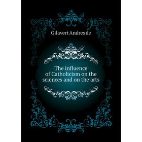 Книга The influence of Catholicism on the sciences and on the arts. Gilavert andres de
Книга The influence of Catholicism on the sciences and on the arts. Gilavert andres de