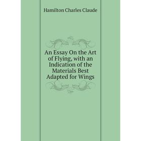 Книга An Essay On the Art of Flying, with an Indication of the Materials Best Adapted for Wings. Hamilton Charles Claude
Книга An Essay On the Art of Flying, with an Indication of the Materials Best Adapted for Wings. Hamilton Charles Claude