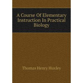 Книга A Course of Elementary Instruction In Practical Biology. Thomas Henry Huxley
Книга A Course of Elementary Instruction In Practical Biology. Thomas Henry Huxley
