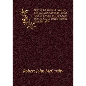 Книга History of Troop A Cavalry, Connecticut National Guard and Its Service In The Great War As Co. D, 102d Machine Gun Battalion. Robert John McCart 
Книга History of Troop A Cavalry, Connecticut National Guard and Its Service In The Great War As Co. D, 102d Machine Gun Battalion. Robert John McCart